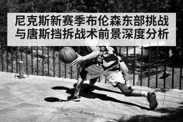 尼克斯新赛季布伦森东部挑战与唐斯挡拆战术前景深度分析 | KaiBao Sports