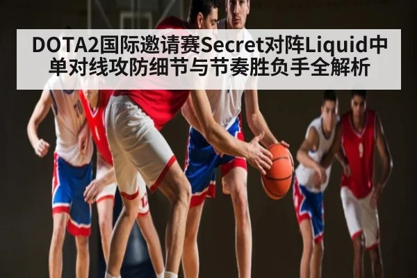 DOTA2国际邀请赛Secret对阵Liquid中单对线攻防细节与节奏胜负手全解析 | KaiBao Sports