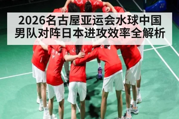 2026名古屋亚运会水球中国男队对阵日本进攻效率全解析 | KaiBao Sports
