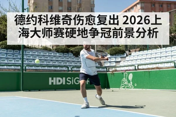 德约科维奇伤愈复出 2026上海大师赛硬地争冠前景分析 | KaiBao Sports