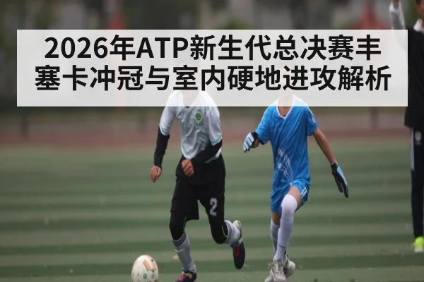 2026年ATP新生代总决赛丰塞卡冲冠与室内硬地进攻解析 | KaiBao Sports