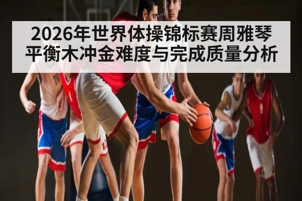 2026年世界体操锦标赛周雅琴平衡木冲金难度与完成质量分析 | KaiBao Sports