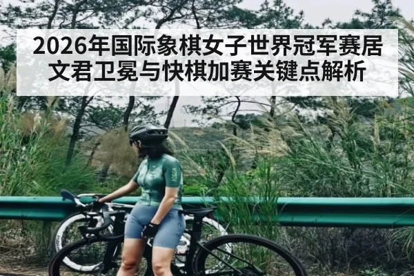 2026年国际象棋女子世界冠军赛居文君卫冕与快棋加赛关键点解析 | KaiBao Sports
